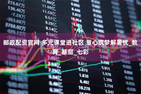 邮政配资官网 多元课堂进社区 童心筑梦解暑忧_教育_基层_七彩
