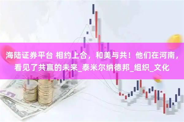 海陆证券平台 相约上合，和美与共！他们在河南，看见了共赢的未来_泰米尔纳德邦_组织_文化