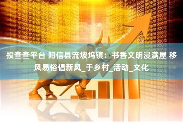投查查平台 阳信县流坡坞镇：书香文明浸满屋 移风易俗倡新风_于乡村_活动_文化