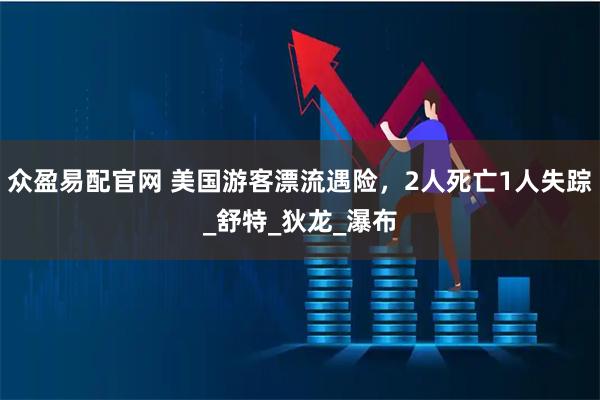 众盈易配官网 美国游客漂流遇险，2人死亡1人失踪_舒特_狄龙_瀑布