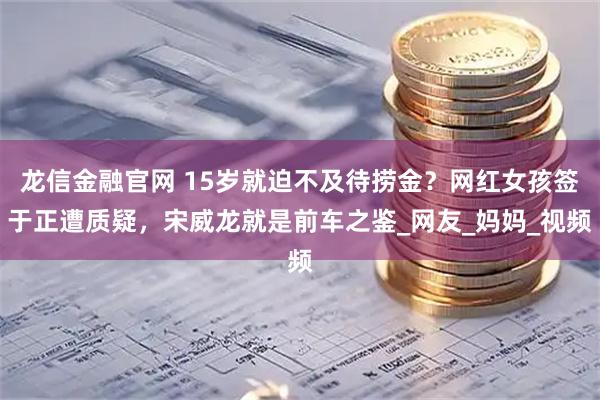 龙信金融官网 15岁就迫不及待捞金？网红女孩签于正遭质疑，宋威龙就是前车之鉴_网友_妈妈_视频