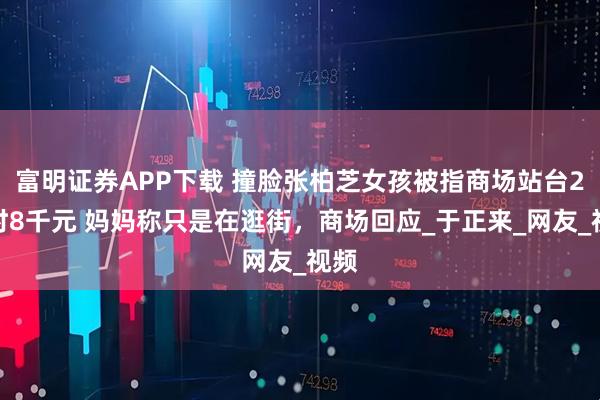 富明证券APP下载 撞脸张柏芝女孩被指商场站台2小时8千元 妈妈称只是在逛街，商场回应_于正来_网友_视频