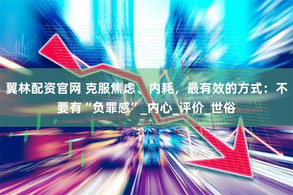 翼林配资官网 克服焦虑、内耗，最有效的方式：不要有“负罪感”_内心_评价_世俗