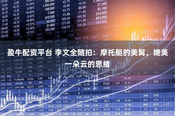盈牛配资平台 李文全随拍：摩托艇的美髯，媲美一朵云的思绪