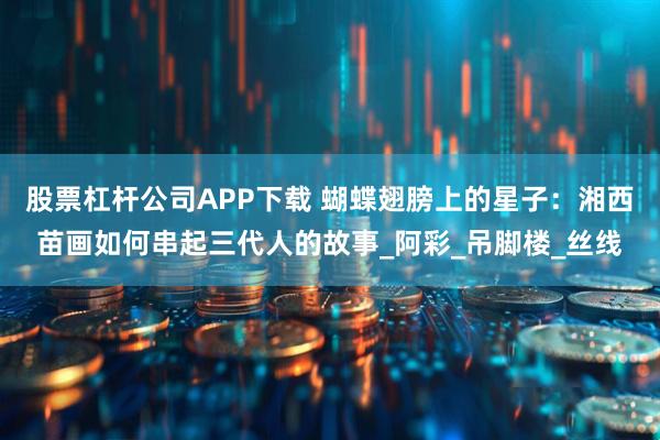 股票杠杆公司APP下载 蝴蝶翅膀上的星子：湘西苗画如何串起三代人的故事_阿彩_吊脚楼_丝线
