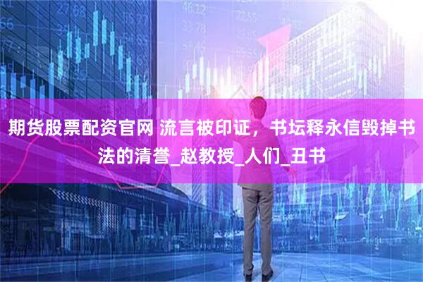期货股票配资官网 流言被印证，书坛释永信毁掉书法的清誉_赵教授_人们_丑书