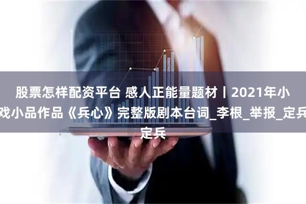 股票怎样配资平台 感人正能量题材丨2021年小戏小品作品《兵心》完整版剧本台词_李根_举报_定兵