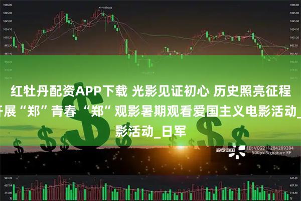 红牡丹配资APP下载 光影见证初心 历史照亮征程——开展“郑”青春 “郑”观影暑期观看爱国主义电影活动_日军