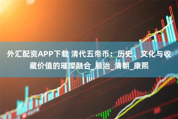外汇配资APP下载 清代五帝币：历史、文化与收藏价值的璀璨融合_顺治_清朝_康熙