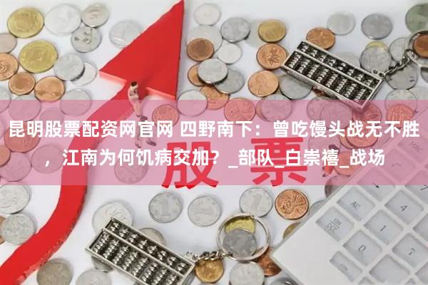 昆明股票配资网官网 四野南下：曾吃馒头战无不胜，江南为何饥病交加？_部队_白崇禧_战场