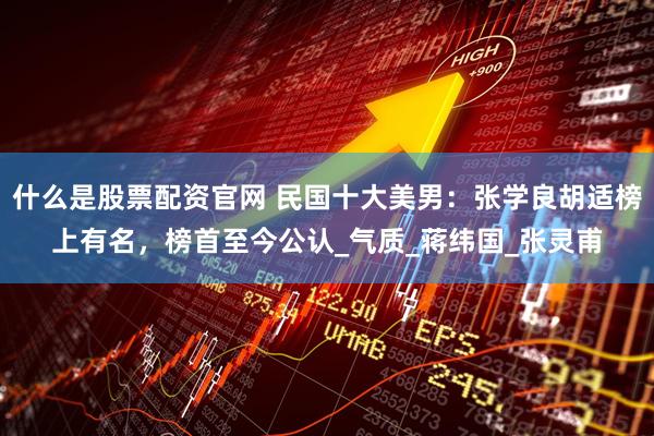 什么是股票配资官网 民国十大美男：张学良胡适榜上有名，榜首至今公认_气质_蒋纬国_张灵甫