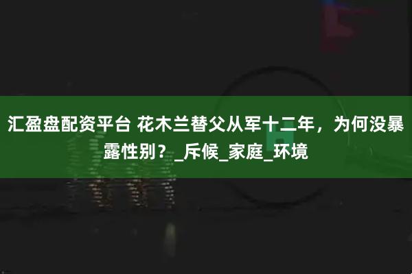 汇盈盘配资平台 花木兰替父从军十二年，为何没暴露性别？_斥候_家庭_环境