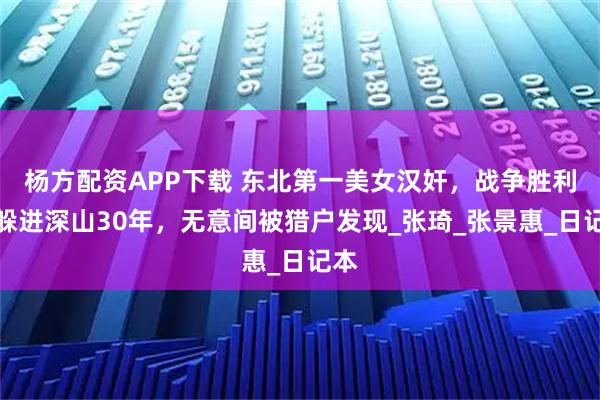 杨方配资APP下载 东北第一美女汉奸，战争胜利后躲进深山30年，无意间被猎户发现_张琦_张景惠_日记本