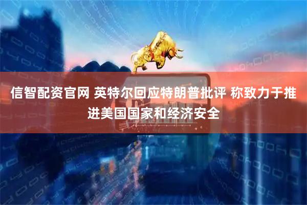 信智配资官网 英特尔回应特朗普批评 称致力于推进美国国家和经济安全