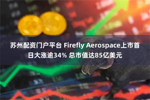 苏州配资门户平台 Firefly Aerospace上市首日大涨逾34% 总市值达85亿美元