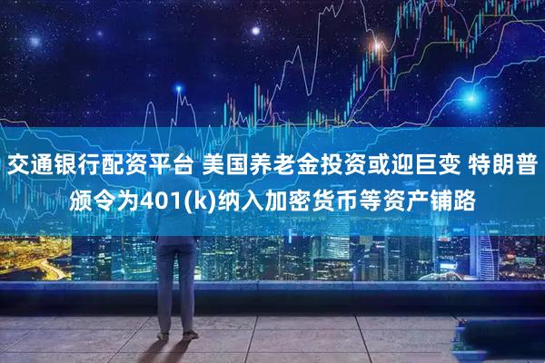 交通银行配资平台 美国养老金投资或迎巨变 特朗普颁令为401(k)纳入加密货币等资产铺路