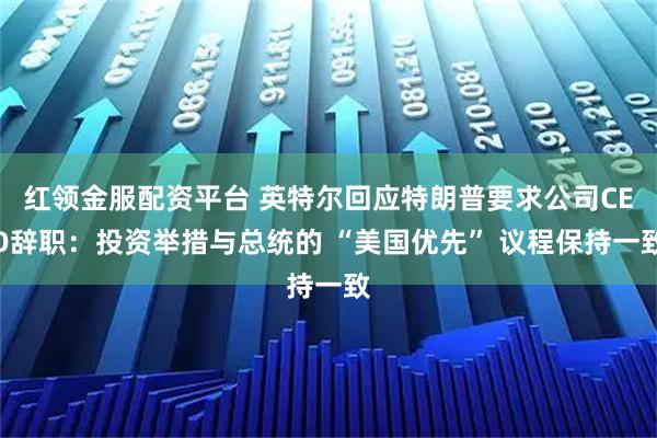 红领金服配资平台 英特尔回应特朗普要求公司CEO辞职：投资举措与总统的 “美国优先” 议程保持一致