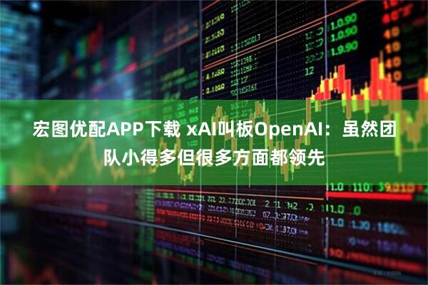 宏图优配APP下载 xAI叫板OpenAI：虽然团队小得多但很多方面都领先