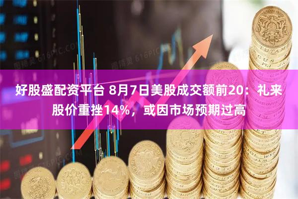 好股盛配资平台 8月7日美股成交额前20：礼来股价重挫14%，或因市场预期过高