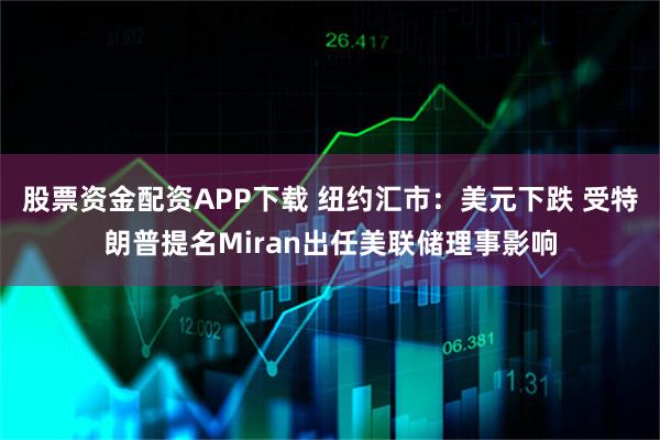 股票资金配资APP下载 纽约汇市：美元下跌 受特朗普提名Miran出任美联储理事影响