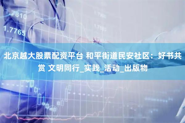 北京越大股票配资平台 和平街道民安社区：好书共赏 文明同行_实践_活动_出版物