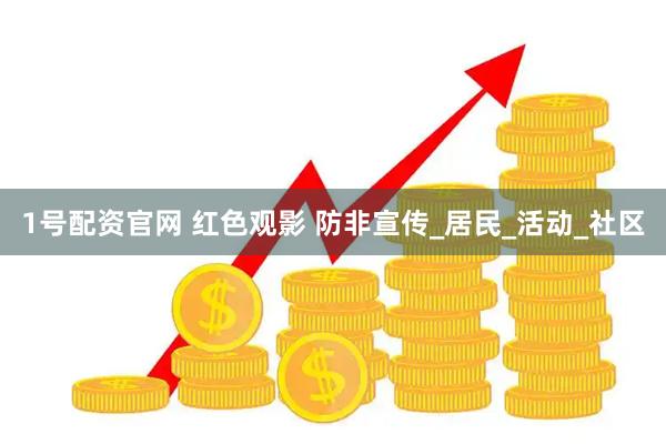 1号配资官网 红色观影 防非宣传_居民_活动_社区