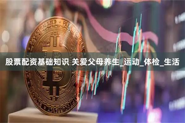 股票配资基础知识 关爱父母养生_运动_体检_生活