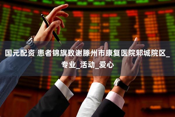 国元配资 患者锦旗致谢滕州市康复医院邾城院区_专业_活动_爱心