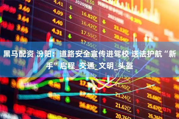 黑马配资 汾阳：道路安全宣传进驾校 送法护航“新手”启程_交通_文明_头盔
