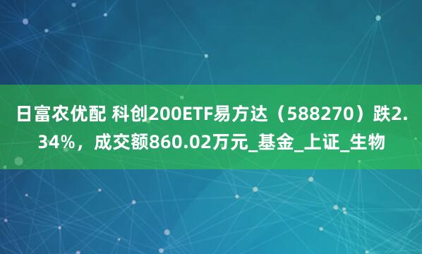 日富农优配 科创200ETF易方达（588270）跌2.34%，成交额860.02万元_基金_上证_生物