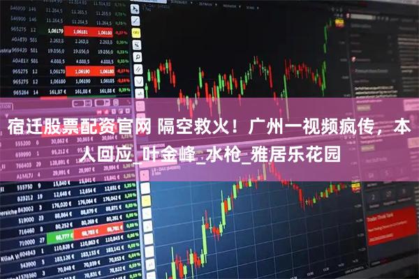 宿迁股票配资官网 隔空救火！广州一视频疯传，本人回应_叶金峰_水枪_雅居乐花园
