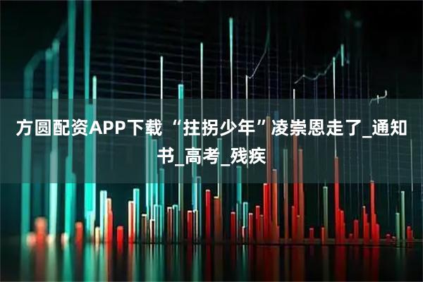 方圆配资APP下载 “拄拐少年”凌崇恩走了_通知书_高考_残疾
