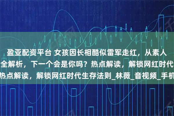 盈亚配资平台 女孩因长相酷似雷军走红，从素人到网红一夜之间！事件全解析，下一个会是你吗？热点解读，解锁网红时代生存法则_林薇_音视频_手机
