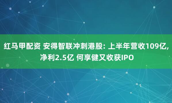 红马甲配资 安得智联冲刺港股: 上半年营收109亿, 净利2.5亿 何享健又收获IPO