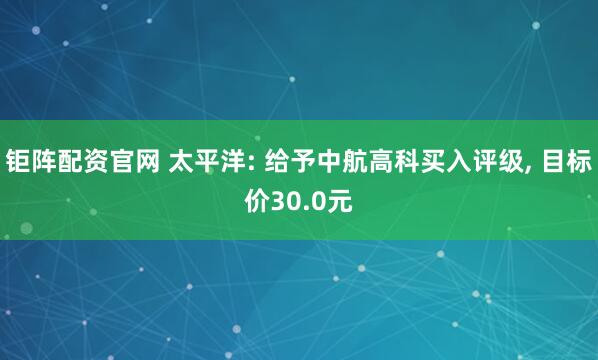 钜阵配资官网 太平洋: 给予中航高科买入评级, 目标价30.0元