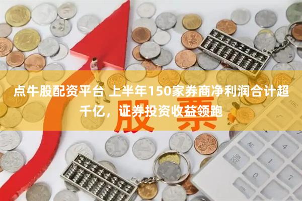 点牛股配资平台 上半年150家券商净利润合计超千亿，证券投资收益领跑