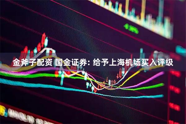 金斧子配资 国金证券: 给予上海机场买入评级
