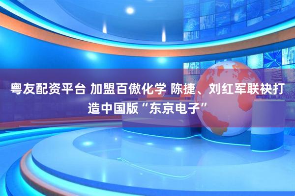 粤友配资平台 加盟百傲化学 陈捷、刘红军联袂打造中国版“东京电子”