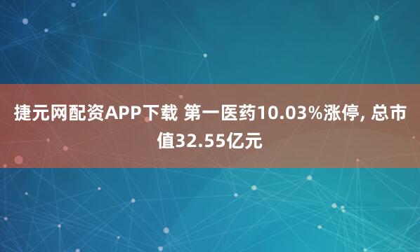 捷元网配资APP下载 第一医药10.03%涨停, 总市值32.55亿元