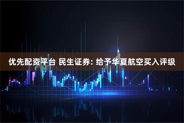 优先配资平台 民生证券: 给予华夏航空买入评级