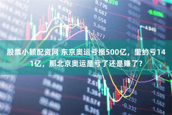 股票小额配资网 东京奥运亏损500亿，里约亏141亿，那北京奥运是亏了还是赚了？