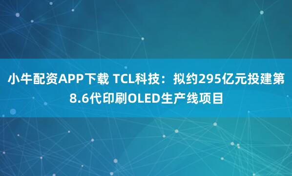 小牛配资APP下载 TCL科技：拟约295亿元投建第8.6代印刷OLED生产线项目