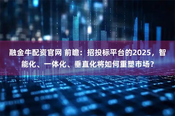 融金牛配资官网 前瞻：招投标平台的2025，智能化、一体化、垂直化将如何重塑市场？