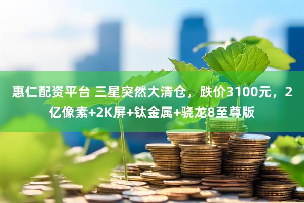 惠仁配资平台 三星突然大清仓，跌价3100元，2亿像素+2K屏+钛金属+骁龙8至尊版