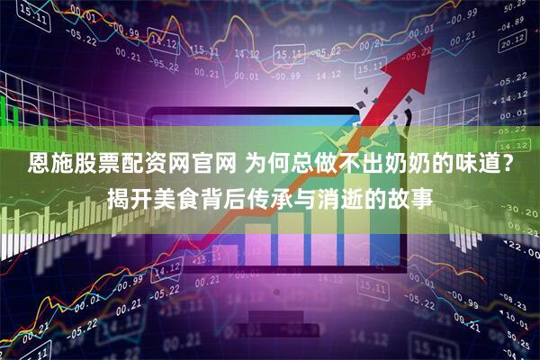 恩施股票配资网官网 为何总做不出奶奶的味道？揭开美食背后传承与消逝的故事