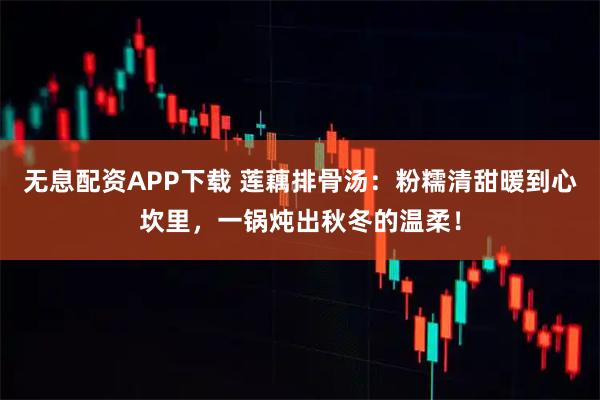 无息配资APP下载 莲藕排骨汤：粉糯清甜暖到心坎里，一锅炖出秋冬的温柔！