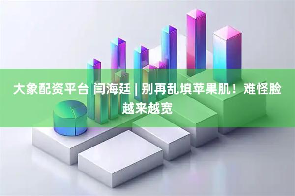 大象配资平台 闫海廷 | 别再乱填苹果肌！难怪脸越来越宽