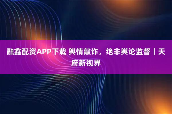 融鑫配资APP下载 舆情敲诈，绝非舆论监督｜天府新视界