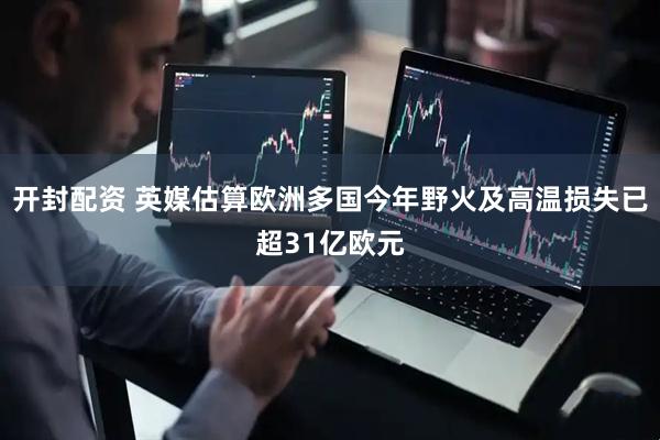 开封配资 英媒估算欧洲多国今年野火及高温损失已超31亿欧元